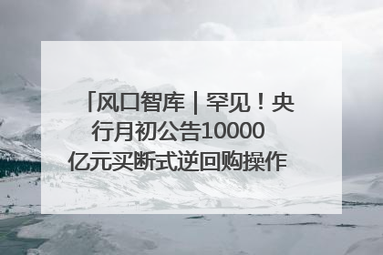风口智库｜罕见！央行月初公告10000亿元买断式逆回购操作，什么信号？