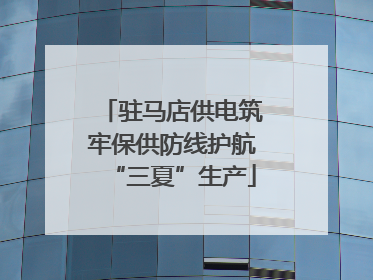 驻马店供电筑牢保供防线护航“三夏”生产