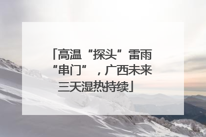 高温“探头”雷雨“串门”，广西未来三天湿热持续