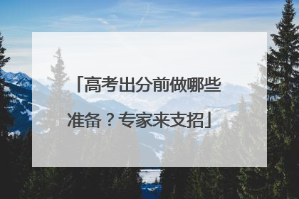 高考出分前做哪些准备？专家来支招