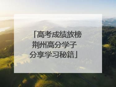 高考成绩放榜 荆州高分学子分享学习秘籍