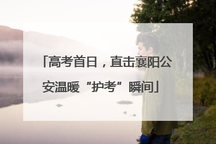 高考首日，直击襄阳公安温暖“护考”瞬间