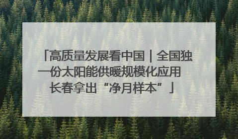 高质量发展看中国｜全国独一份太阳能供暖规模化应用 长春拿出“净月样本”