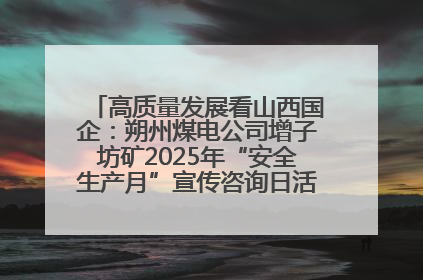 高质量发展看山西国企：朔州煤电公司增子坊矿2025年“安全生产月”宣传咨询日活动亮点纷呈