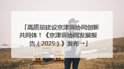 高质量建设京津冀协同创新共同体！《京津冀协同发展报告（2025）》发布→
