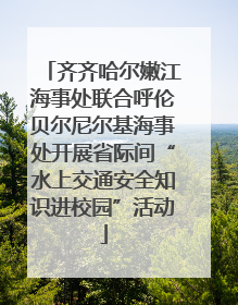 齐齐哈尔嫩江海事处联合呼伦贝尔尼尔基海事处开展省际间“水上交通安全知识进校园”活动