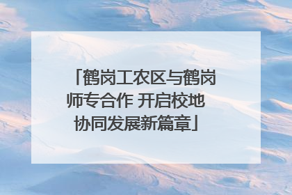 鹤岗工农区与鹤岗师专合作 开启校地协同发展新篇章