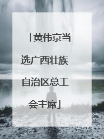 黄伟京当选广西壮族自治区总工会主席