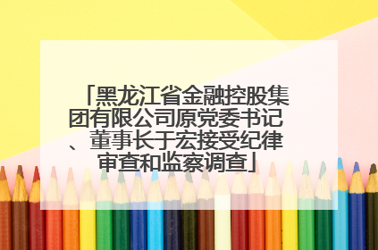 黑龙江省金融控股集团有限公司原党委书记、董事长于宏接受纪律审查和监察调查