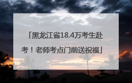 黑龙江省18.4万考生赴考！老师考点门前送祝福