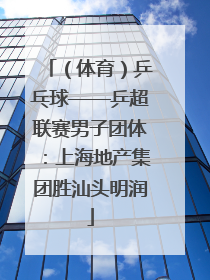 （体育）乒乓球——乒超联赛男子团体：上海地产集团胜汕头明润