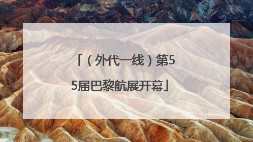 （外代一线）第55届巴黎航展开幕