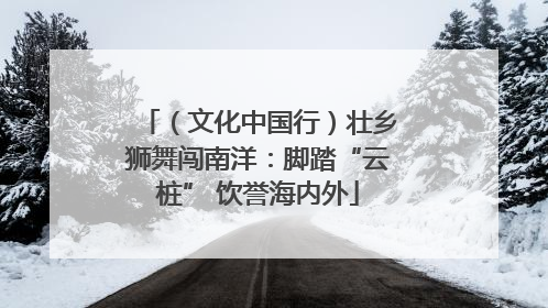 （文化中国行）壮乡狮舞闯南洋：脚踏“云桩” 饮誉海内外