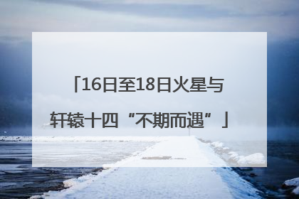 16日至18日火星与轩辕十四“不期而遇”
