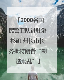 2000名国民警卫队进驻洛杉矶 州长市长齐批特朗普“制造混乱”