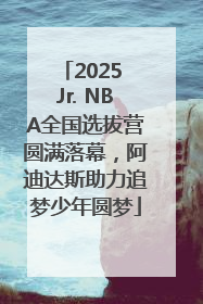 2025 Jr. NBA全国选拔营圆满落幕，阿迪达斯助力追梦少年圆梦