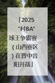 2025“村BA”球王争霸赛（山西赛区）在晋中昔阳开战