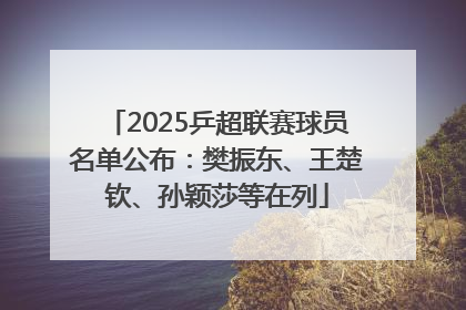 2025乒超联赛球员名单公布：樊振东、王楚钦、孙颖莎等在列