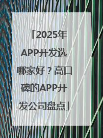 2025年APP开发选哪家好？高口碑的APP开发公司盘点