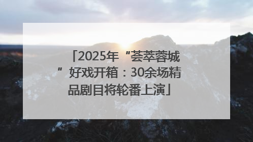 2025年“荟萃蓉城”好戏开箱：30余场精品剧目将轮番上演