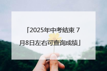 2025年中考结束 7月8日左右可查询成绩