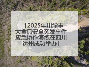 2025年川渝重大食品安全突发事件应急协作演练在四川达州成功举办