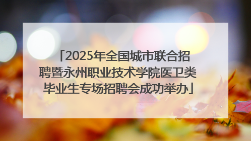 2025年全国城市联合招聘暨永州职业技术学院医卫类毕业生专场招聘会成功举办