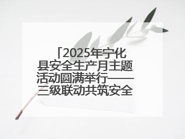 2025年宁化县安全生产月主题活动圆满举行——三级联动共筑安全防线 探索老区安全发展新路径