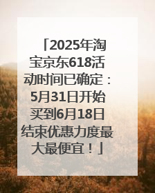 2025年淘宝京东618活动时间已确定：5月31日开始买到6月18日结束优惠力度最大最便宜！