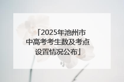 2025年池州市中高考考生数及考点设置情况公布