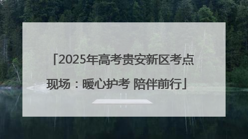 2025年高考贵安新区考点现场：暖心护考 陪伴前行