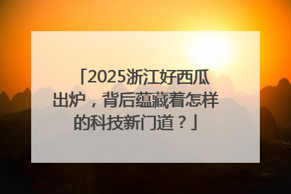 2025浙江好西瓜出炉，背后蕴藏着怎样的科技新门道？