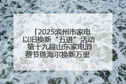 2025滨州市家电以旧换新“五进”活动 第十九届山东家电消费节暨海尔换新万里 行山东站全面启动