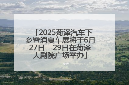 2025菏泽汽车下乡暨消夏车展将于6月27日—29日在菏泽大剧院广场举办