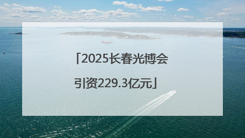 2025长春光博会引资229.3亿元