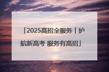 2025高招全服务丨护航新高考 服务有高招