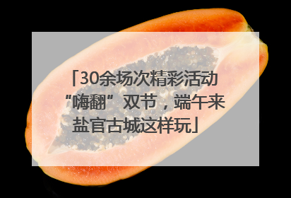 30余场次精彩活动“嗨翻”双节，端午来盐官古城这样玩