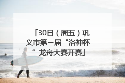 30日（周五）巩义市第三届“洛神杯”龙舟大赛开赛