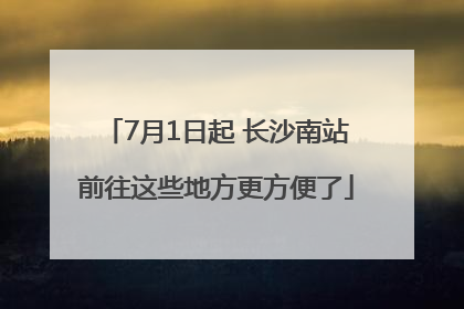 7月1日起 长沙南站前往这些地方更方便了