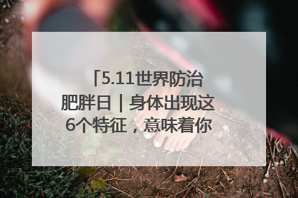 5.11世界防治肥胖日｜身体出现这6个特征，意味着你正在悄悄变瘦……