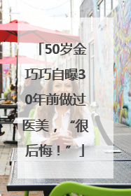 50岁金巧巧自曝30年前做过医美，“很后悔！”
