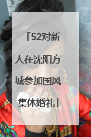 52对新人在沈阳方城参加国风集体婚礼