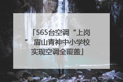 565台空调“上岗” 眉山青神中小学校实现空调全覆盖