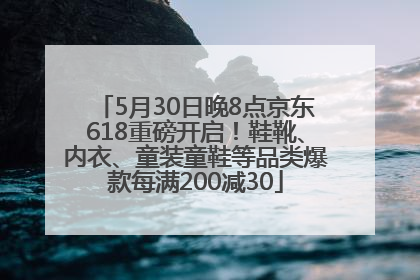 5月30日晚8点京东618重磅开启！鞋靴、内衣、童装童鞋等品类爆款每满200减30