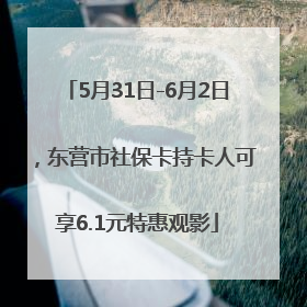 5月31日-6月2日，东营市社保卡持卡人可享6.1元特惠观影
