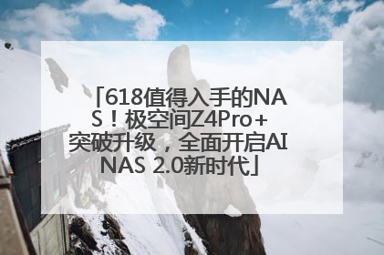 618值得入手的NAS！极空间Z4Pro+突破升级，全面开启AINAS 2.0新时代