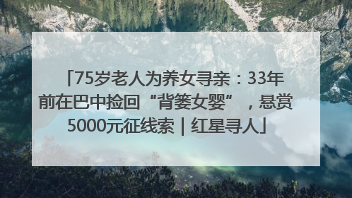 75岁老人为养女寻亲：33年前在巴中捡回“背篓女婴”，悬赏5000元征线索｜红星寻人