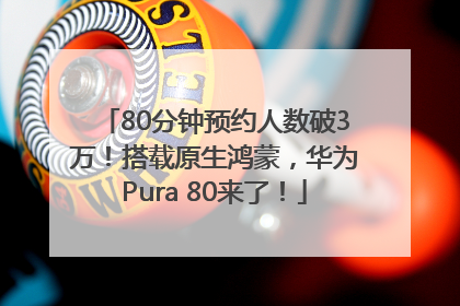 80分钟预约人数破3万！搭载原生鸿蒙，华为Pura 80来了！