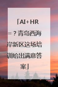 AI+HR=？青岛西海岸新区这场培训给出满意答案