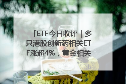 ETF今日收评｜多只港股创新药相关ETF涨超4%，黄金相关ETF跌逾1%